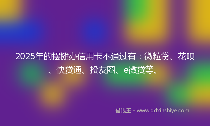 2025年的摆摊办信用卡不通过有：微粒贷、花呗、快贷通、投友圈、e微贷等。