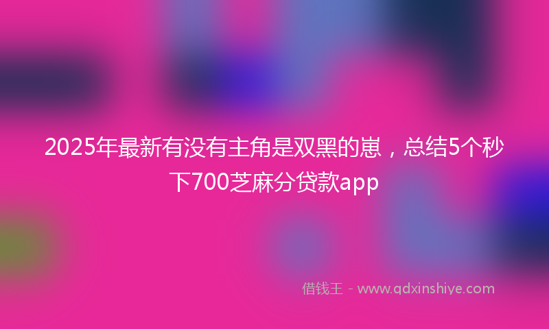 2025年最新有没有主角是双黑的崽，总结5个秒下700芝麻分贷款app