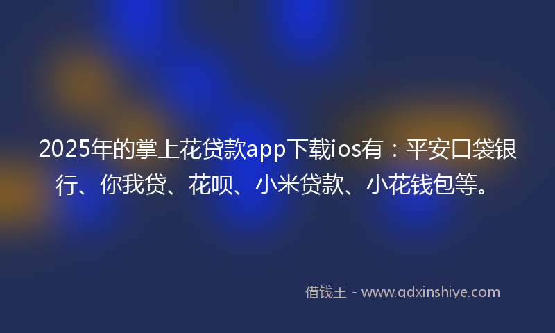 2025年的掌上花贷款app下载ios有：平安口袋银行、你我贷、花呗、小米贷款、小花钱包等。