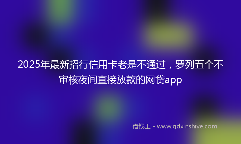 2025年最新招行信用卡老是不通过，罗列五个不审核夜间直接放款的网贷app