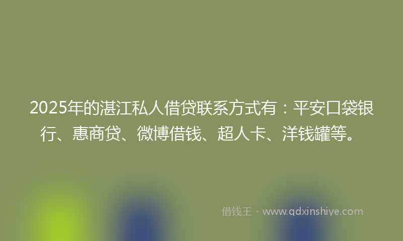2025年的湛江私人借贷联系方式有：平安口袋银行、惠商贷、微博借钱、超人卡、洋钱罐等。
