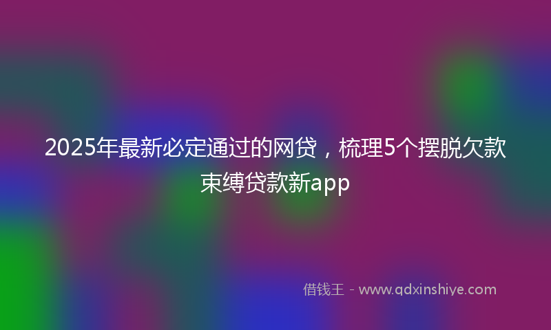 2025年最新必定通过的网贷，梳理5个摆脱欠款束缚贷款新app