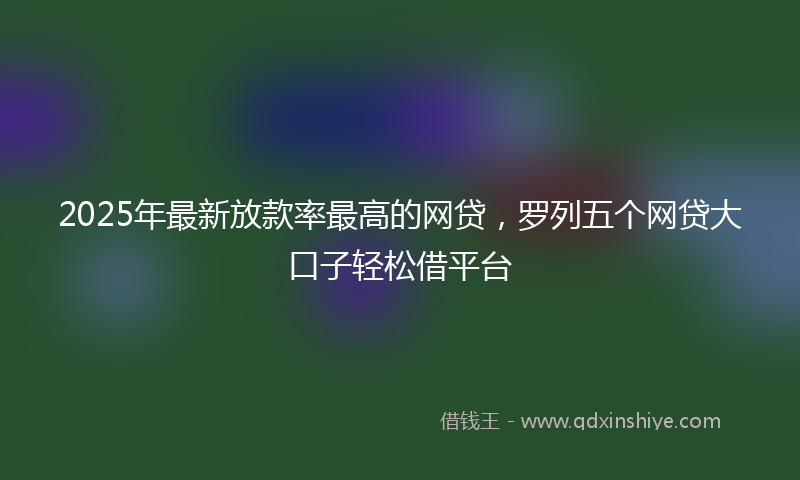 2025年最新放款率最高的网贷，罗列五个网贷大口子轻松借平台