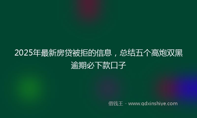 2025年最新房贷被拒的信息，总结五个高炮双黑逾期必下款口子