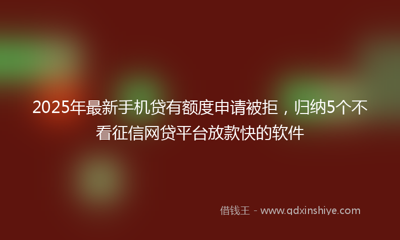 2025年最新手机贷有额度申请被拒，归纳5个不看征信网贷平台放款快的软件