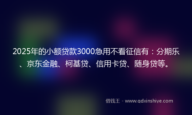 2025年的小额贷款3000急用不看征信有：分期乐、京东金融、柯基贷、信用卡贷、随身贷等。