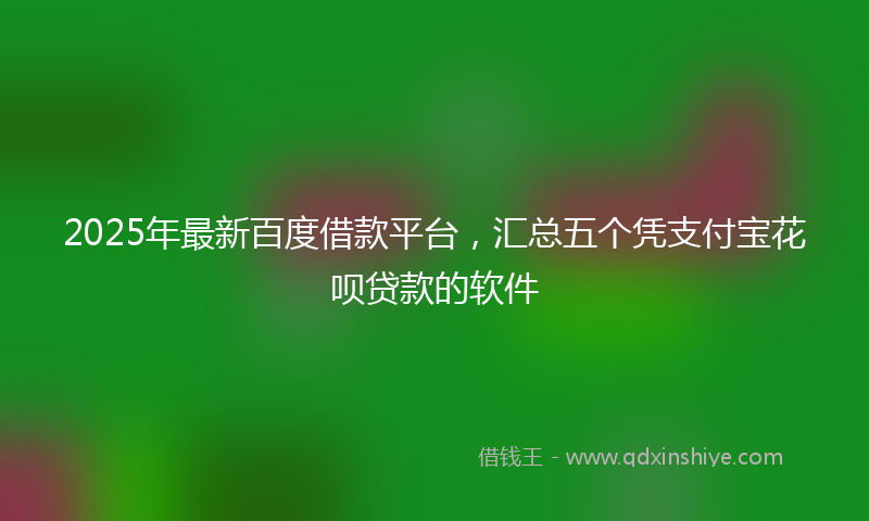 2025年最新百度借款平台，汇总五个凭支付宝花呗贷款的软件