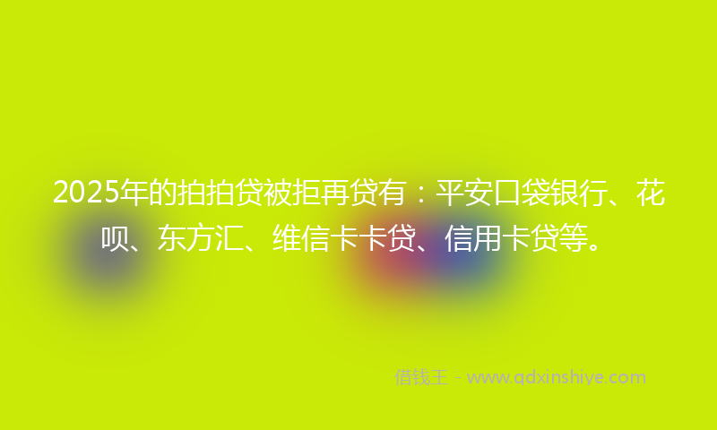 2025年的拍拍贷被拒再贷有：平安口袋银行、花呗、东方汇、维信卡卡贷、信用卡贷等。