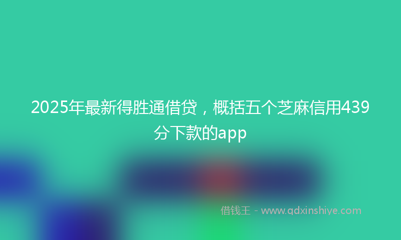 2025年最新得胜通借贷，概括五个芝麻信用439分下款的app