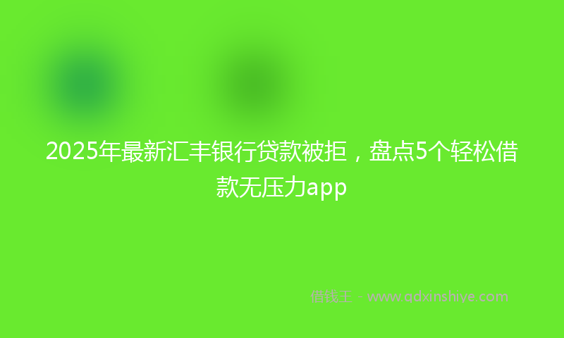 2025年最新汇丰银行贷款被拒，盘点5个轻松借款无压力app