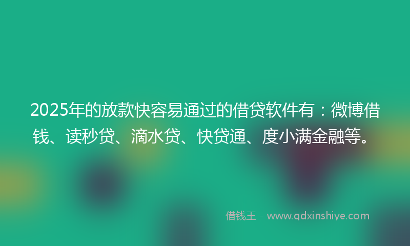 2025年的放款快容易通过的借贷软件有：微博借钱、读秒贷、滴水贷、快贷通、度小满金融等。