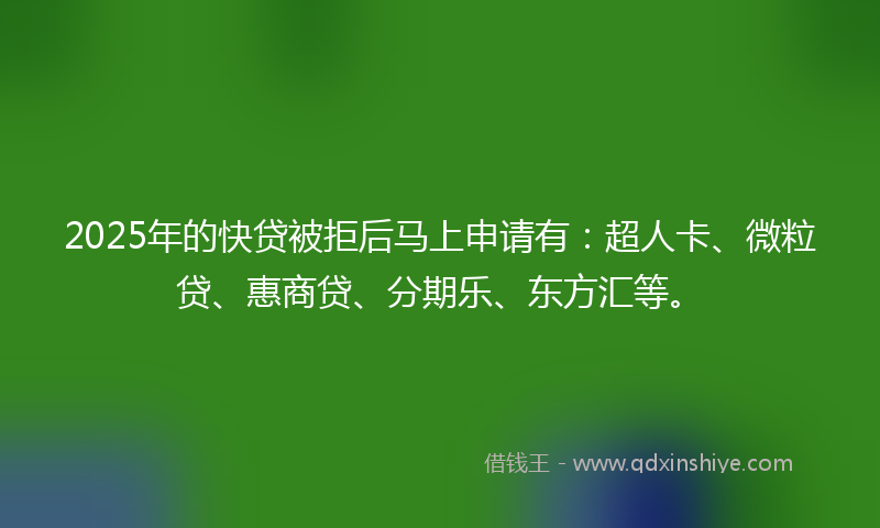 2025年的快贷被拒后马上申请有：超人卡、微粒贷、惠商贷、分期乐、东方汇等。