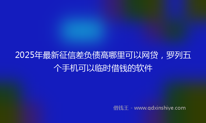 2025年最新征信差负债高哪里可以网贷，罗列五个手机可以临时借钱的软件