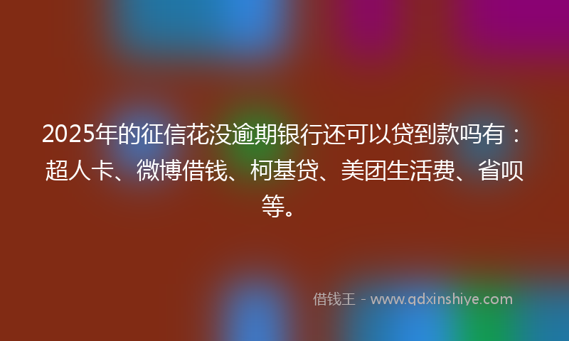 2025年的征信花没逾期银行还可以贷到款吗有：超人卡、微博借钱、柯基贷、美团生活费、省呗等。