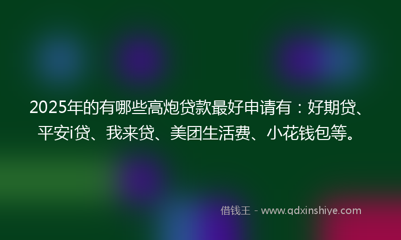 2025年的有哪些高炮贷款最好申请有：好期贷、平安i贷、我来贷、美团生活费、小花钱包等。