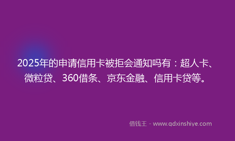 2025年的申请信用卡被拒会通知吗有：超人卡、微粒贷、360借条、京东金融、信用卡贷等。