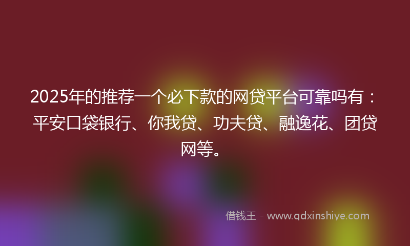 2025年的推荐一个必下款的网贷平台可靠吗有：平安口袋银行、你我贷、功夫贷、融逸花、团贷网等。