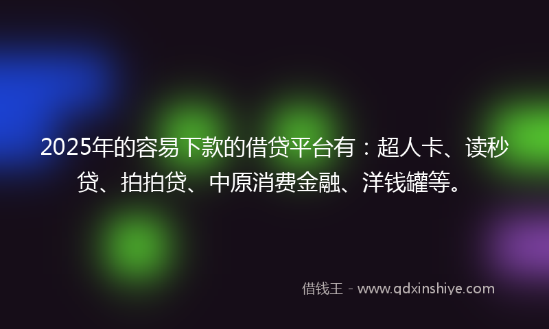 2025年的容易下款的借贷平台有：超人卡、读秒贷、拍拍贷、中原消费金融、洋钱罐等。