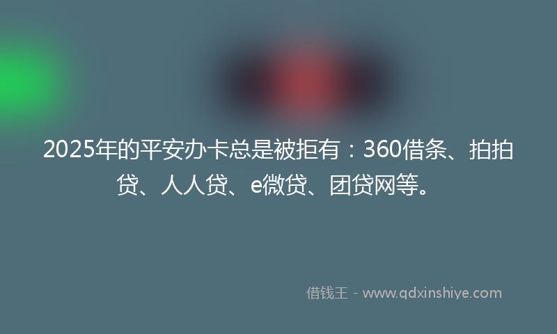 2025年的平安办卡总是被拒有：360借条、拍拍贷、人人贷、e微贷、团贷网等。