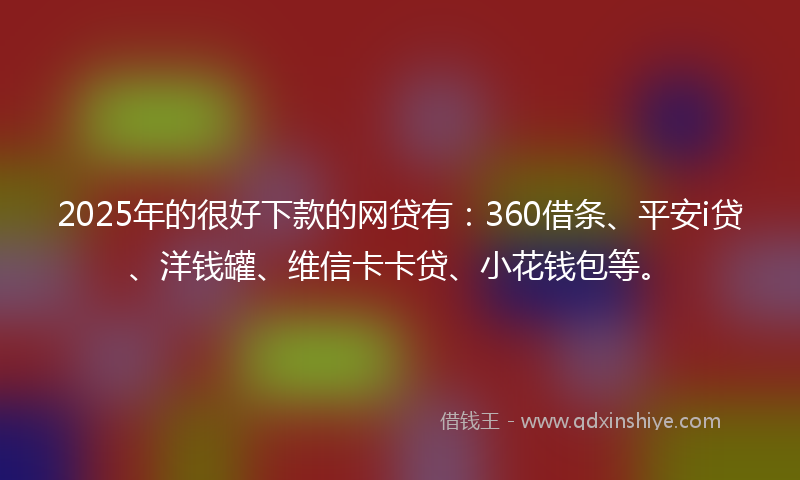 2025年的很好下款的网贷有：360借条、平安i贷、洋钱罐、维信卡卡贷、小花钱包等。