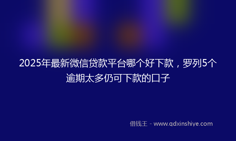 2025年最新微信贷款平台哪个好下款，罗列5个逾期太多仍可下款的口子