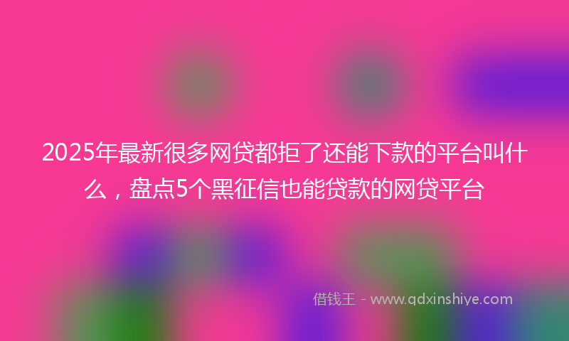 2025年最新很多网贷都拒了还能下款的平台叫什么，盘点5个黑征信也能贷款的网贷平台