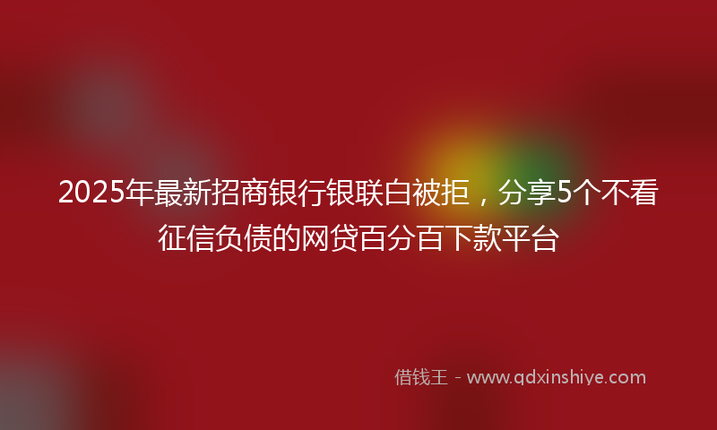 2025年最新招商银行银联白被拒，分享5个不看征信负债的网贷百分百下款平台