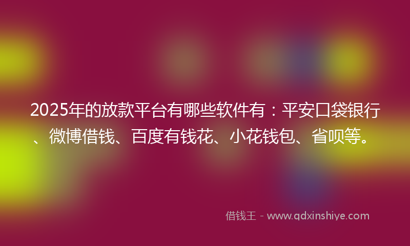 2025年的放款平台有哪些软件有：平安口袋银行、微博借钱、百度有钱花、小花钱包、省呗等。