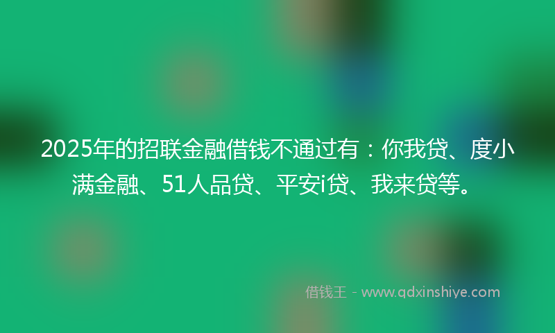 2025年的招联金融借钱不通过有：你我贷、度小满金融、51人品贷、平安i贷、我来贷等。