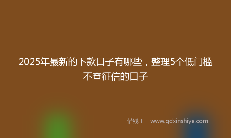 2025年最新的下款口子有哪些，整理5个低门槛不查征信的口子