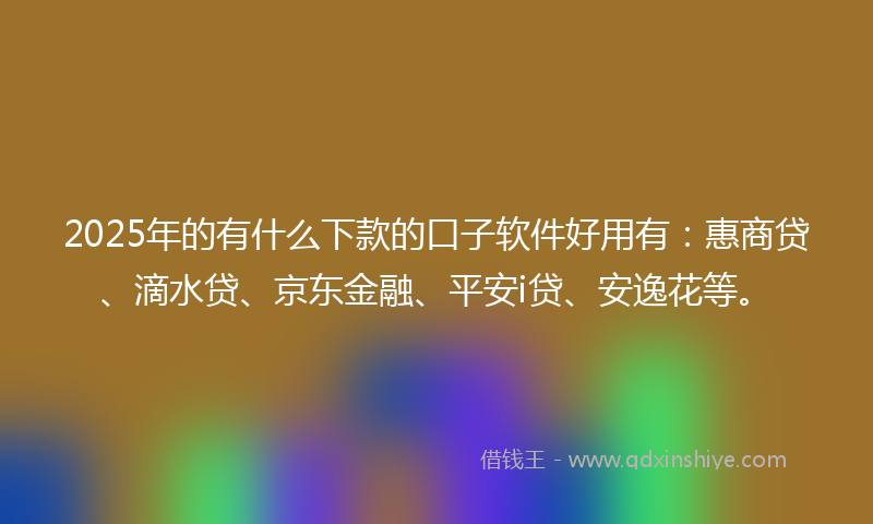 2025年的有什么下款的口子软件好用有：惠商贷、滴水贷、京东金融、平安i贷、安逸花等。