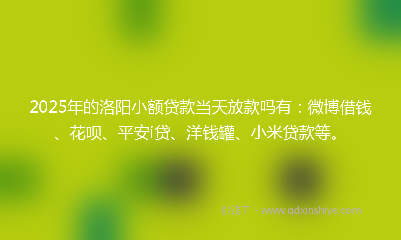 2025年的洛阳小额贷款当天放款吗有：微博借钱、花呗、平安i贷、洋钱罐、小米贷款等。