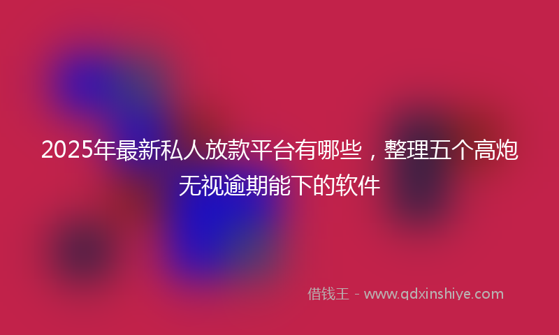 2025年最新私人放款平台有哪些，整理五个高炮无视逾期能下的软件