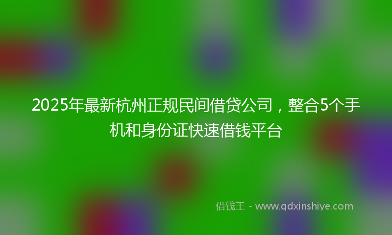 2025年最新杭州正规民间借贷公司，整合5个手机和身份证快速借钱平台