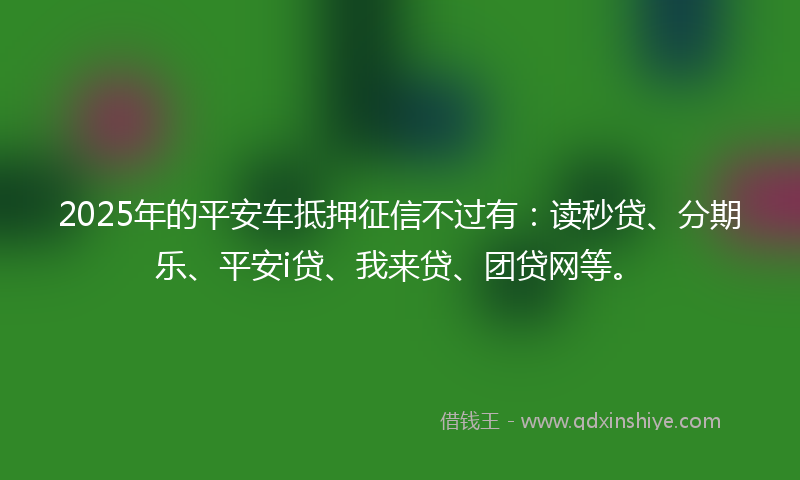 2025年的平安车抵押征信不过有：读秒贷、分期乐、平安i贷、我来贷、团贷网等。