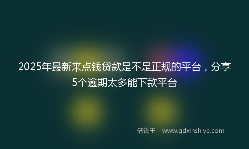 2025年最新来点钱贷款是不是正规的平台，分享5个逾期太多能下款平台