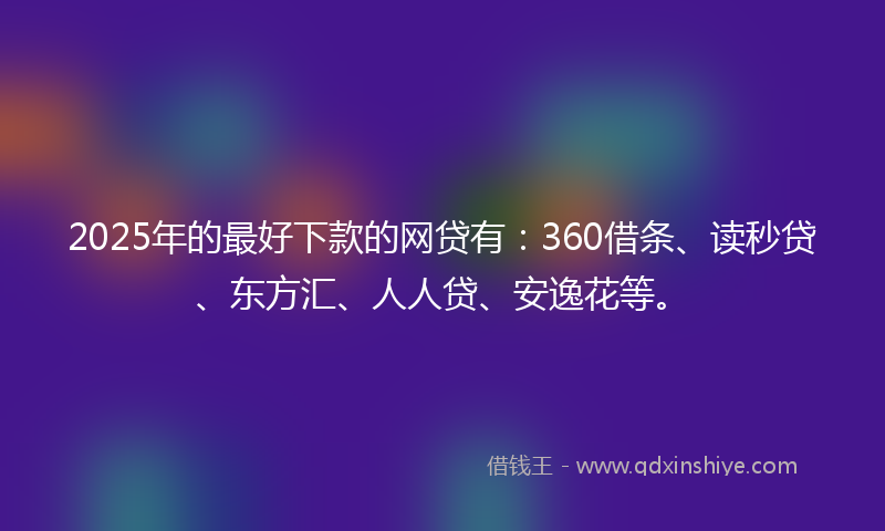 2025年的最好下款的网贷有：360借条、读秒贷、东方汇、人人贷、安逸花等。