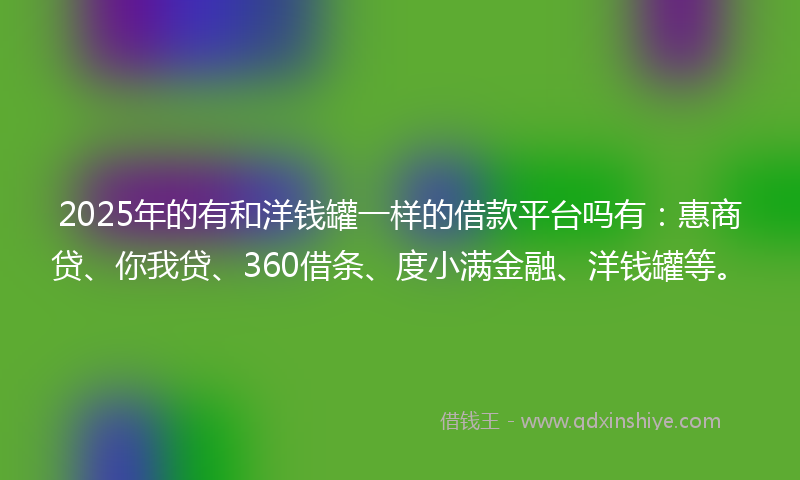 2025年的有和洋钱罐一样的借款平台吗有：惠商贷、你我贷、360借条、度小满金融、洋钱罐等。
