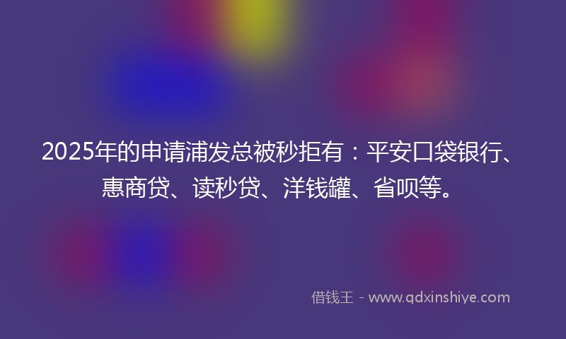 2025年的申请浦发总被秒拒有：平安口袋银行、惠商贷、读秒贷、洋钱罐、省呗等。