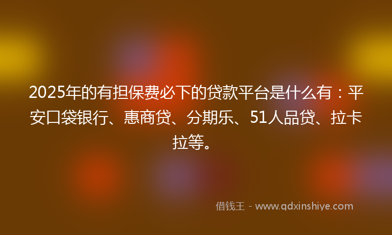 2025年的有担保费必下的贷款平台是什么有：平安口袋银行、惠商贷、分期乐、51人品贷、拉卡拉等。