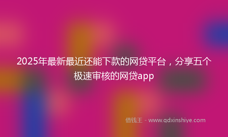 2025年最新最近还能下款的网贷平台，分享五个极速审核的网贷app