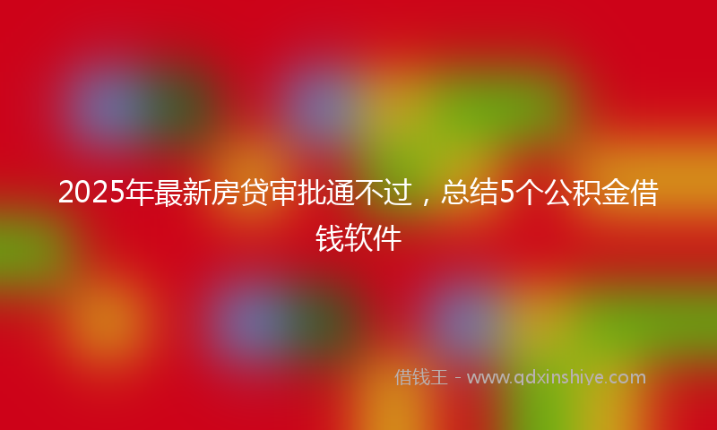 2025年最新房贷审批通不过，总结5个公积金借钱软件