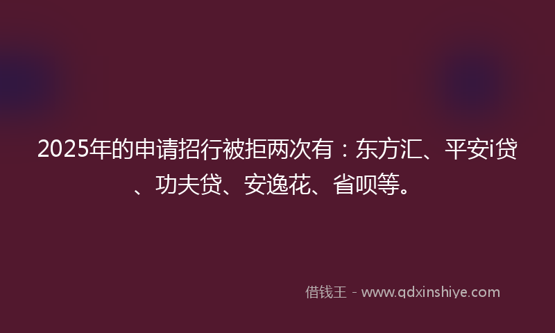 2025年的申请招行被拒两次有：东方汇、平安i贷、功夫贷、安逸花、省呗等。