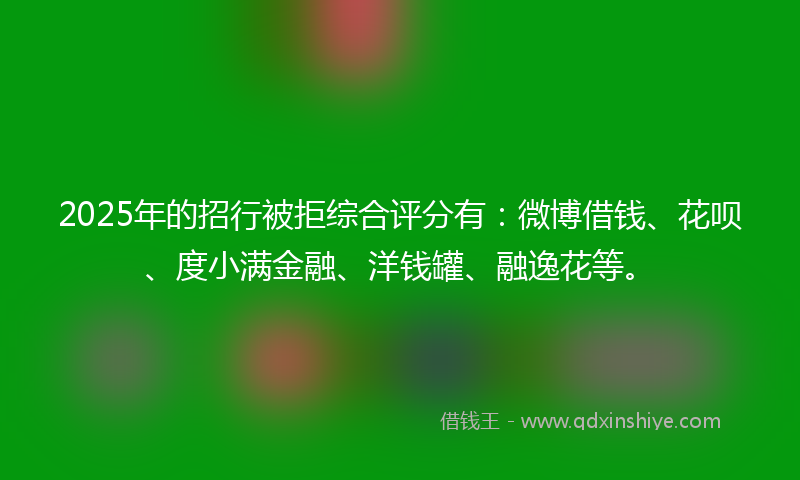 2025年的招行被拒综合评分有：微博借钱、花呗、度小满金融、洋钱罐、融逸花等。