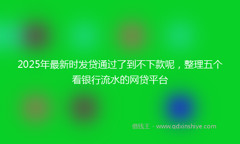 2025年最新时发贷通过了到不下款呢，整理五个看银行流水的网贷平台