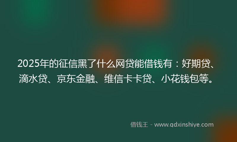 2025年的征信黑了什么网贷能借钱有：好期贷、滴水贷、京东金融、维信卡卡贷、小花钱包等。
