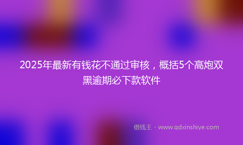 2025年最新有钱花不通过审核，概括5个高炮双黑逾期必下款软件