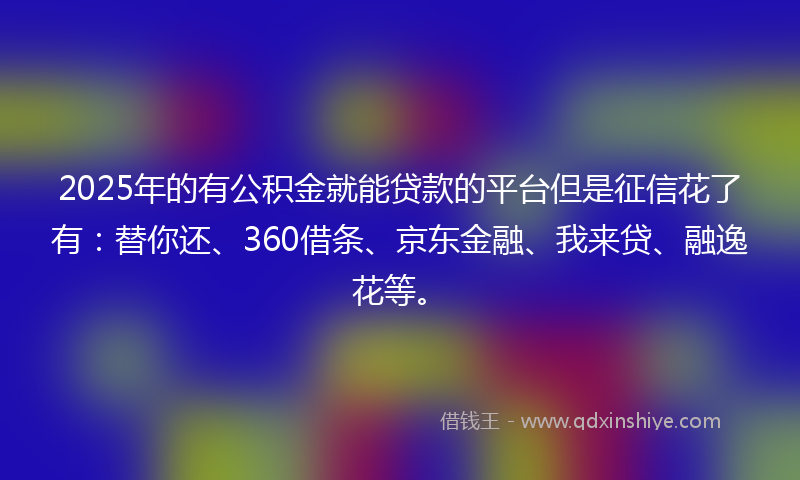 2025年的有公积金就能贷款的平台但是征信花了有：替你还、360借条、京东金融、我来贷、融逸花等。