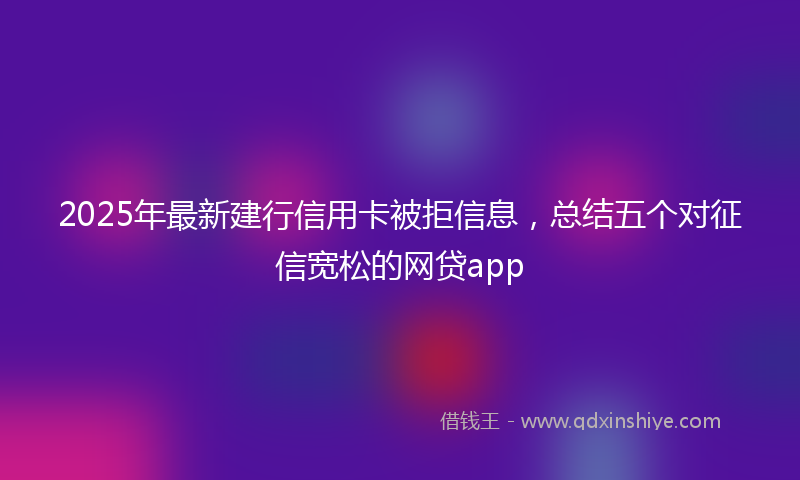 2025年最新建行信用卡被拒信息，总结五个对征信宽松的网贷app