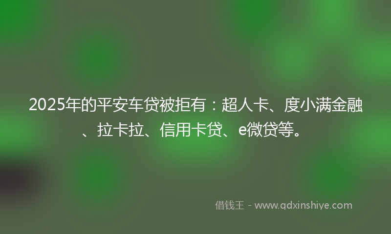 2025年的平安车贷被拒有：超人卡、度小满金融、拉卡拉、信用卡贷、e微贷等。